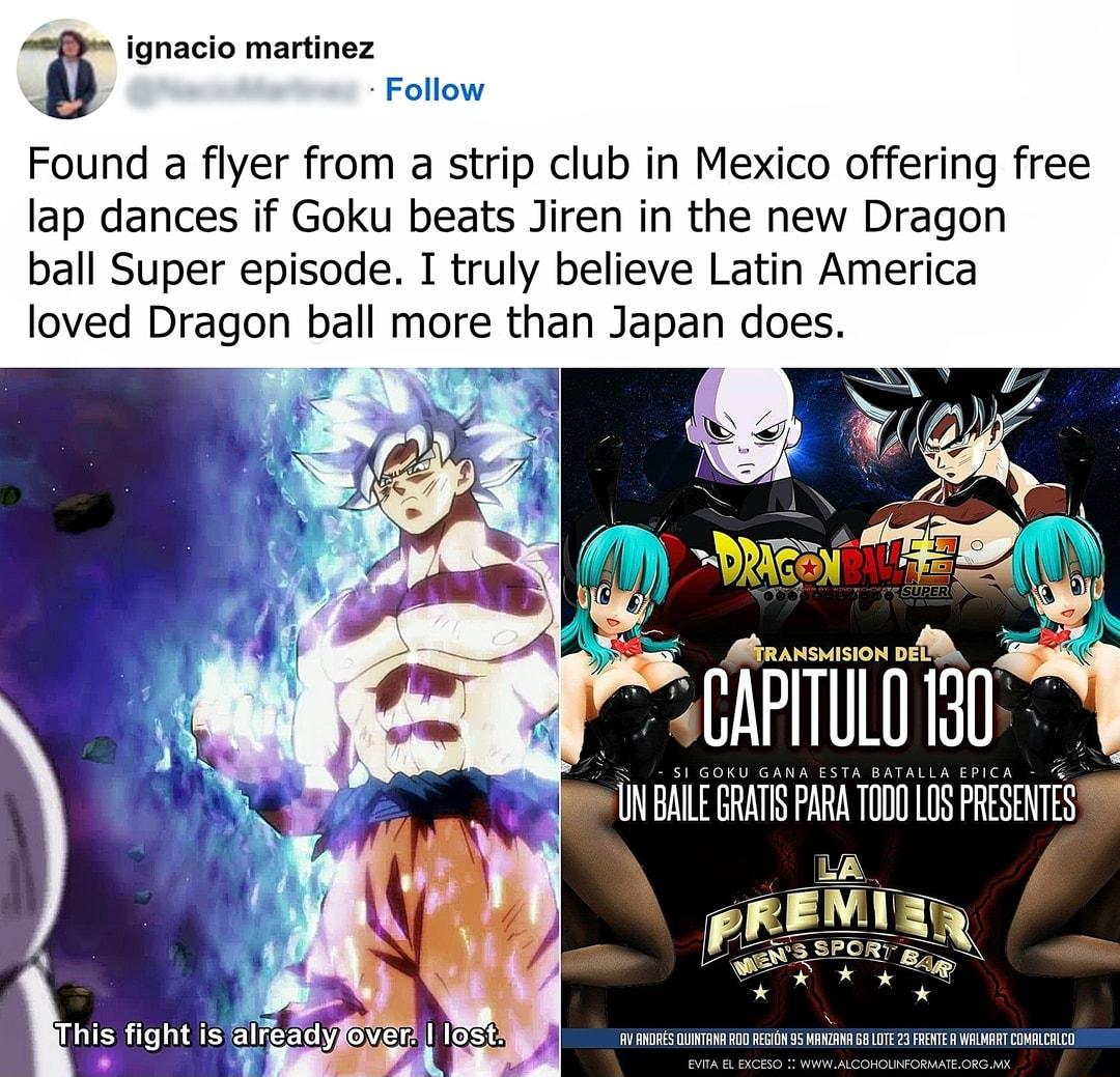 3 ignacio martinez Follow Found a flyer from a strip club in Mexico offering free lap dances if Goku beats Jiren in the new Dragon ball Super episode I truly believe Latin America loved Dragon ball more than Japan does i o N BALEGRATS P OO LS PRESNTES