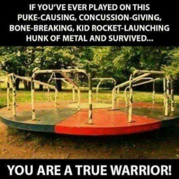 IF YOU'VE EVER PLAYED ON THIS PUKE-CAUSING, CONCUSSION-GIVING, BONE-BREAKING, KID ROCKET-LAUNCHING HUNK OF METAL AND SURVIVED... YOU ARE A TRUE WARRIOR!