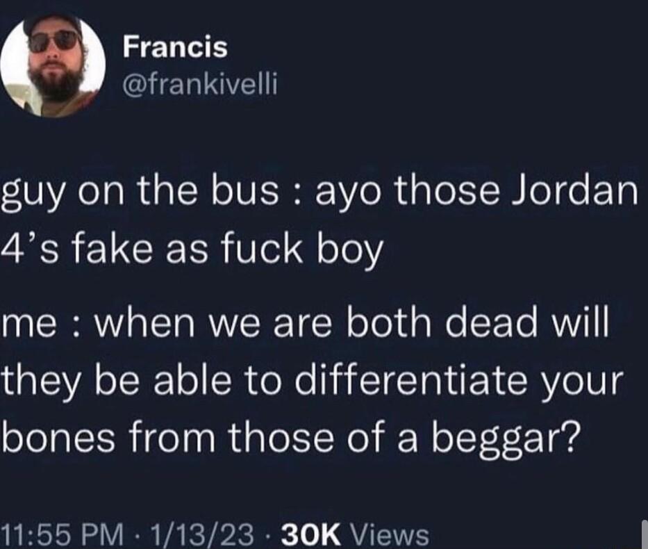 Francis RI guy on the bus ayo those Jordan 4s fake as fuck boy me when we are both dead will they be able to differentiate your bones from those of a beggar 1155 PM 11323 30K Views