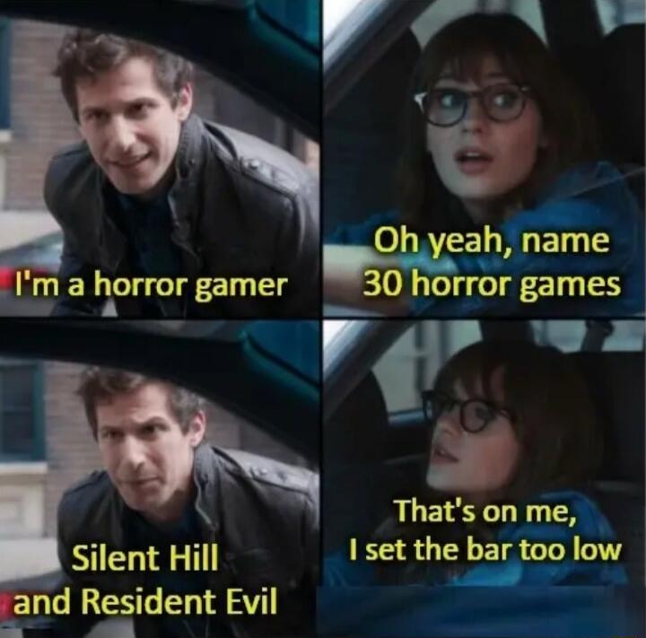 I'm a horror gamer Oh yeah, name 30 horror games Silent Hill and Resident Evil That's on me, I set the bar too low