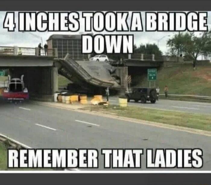 4 INCHES TOOK A BRIDGE DOWN\nREMEMBER THAT LADIES