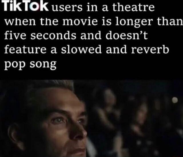 TIKTOK users in a theatre when the movie is longer than five seconds and doesnt feature a slowed and reverb pop song