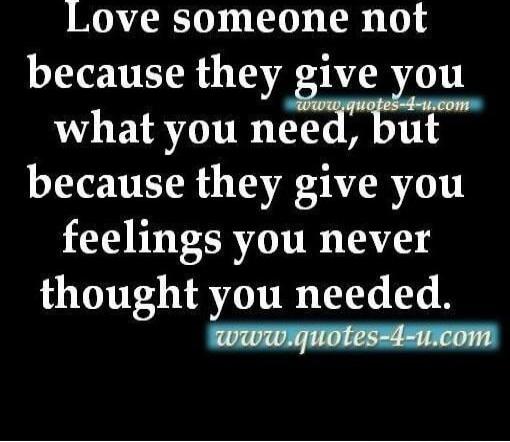 Love someone not because they give you what you need, but because they give you feelings you never thought you needed.