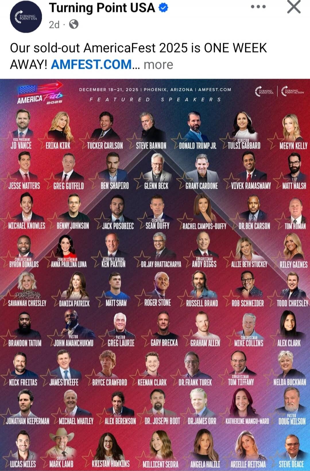 Turning Point USA
Our sold-out AmericaFest 2025 is ONE WEEK AWAY! AMFEST.COM

December 18-21, 2025 | Phoenix, Arizona | AMFEST.COM
Featuring Speakers: Jo Vance, Erika Kitt, Tucker Carlson, Steve Bannon, Tulsi Gabbard, Megyn Kelly, Jesse Watters, Greg Gutfeld, Ben Shapiro, Glenn Beck, Grant Cardone, Vivek Ramaswamy, Matt Walsh, Michael Knowles, Ben 