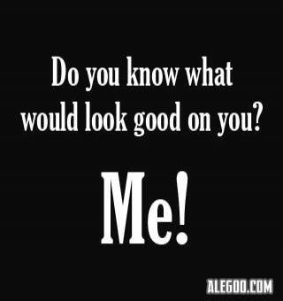 Do you know what would look good on you? Me!