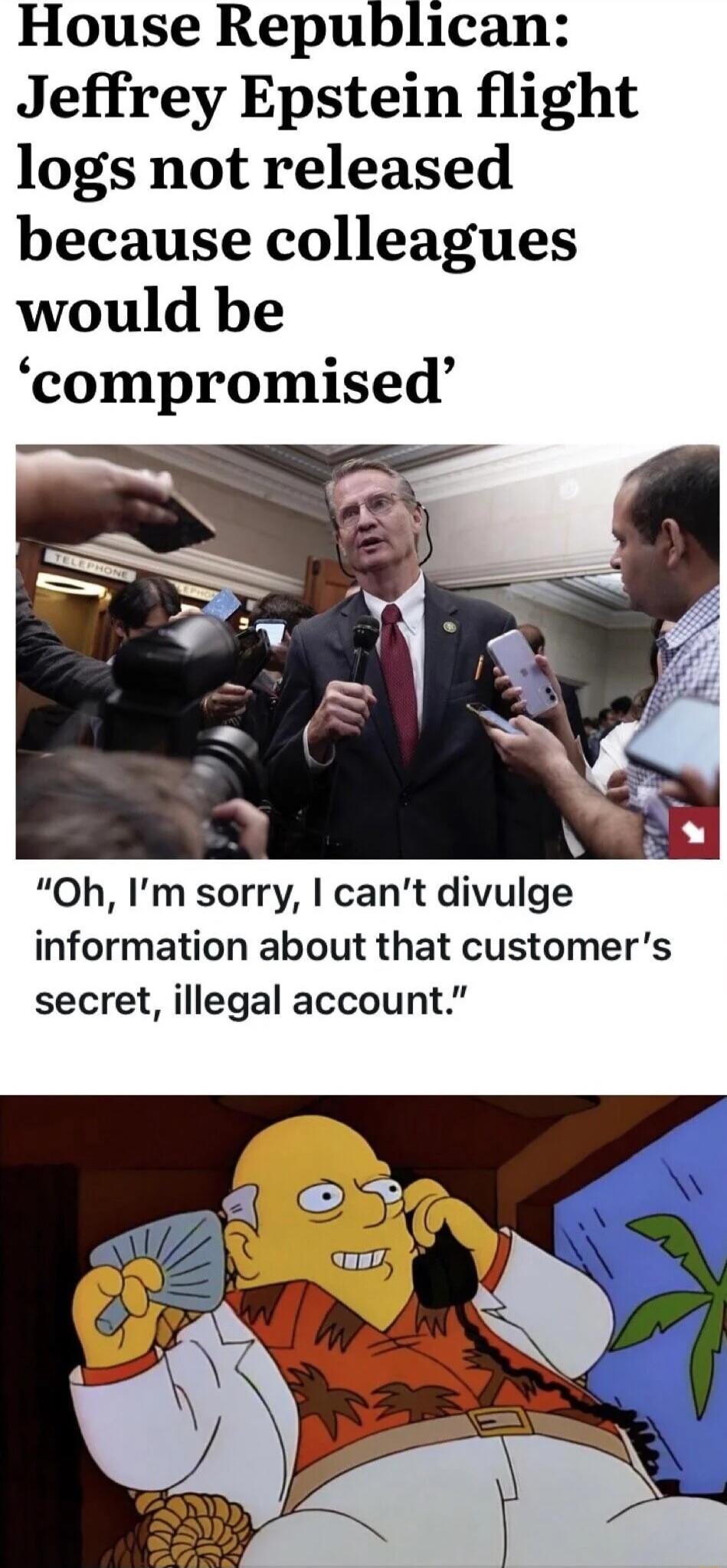 House Republican Jeffrey Epstein flight logs not released because colleagues would be compromised Oh Im sorry cant divulge information about that customers secret illegal account