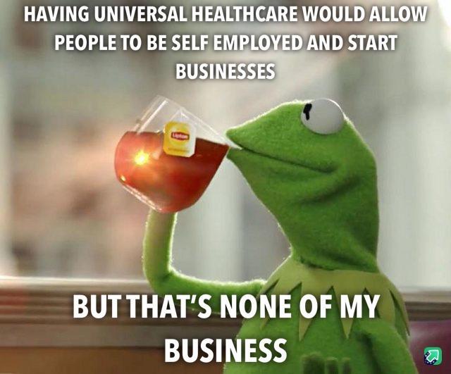 ARE WOULD ALLOW HAVING UNIVERSAL HEALTH PEOPLE TO BE SELF EMBLOYEDAND START BUSINESSES BUTTHATS NONE OF MY BUSINESS