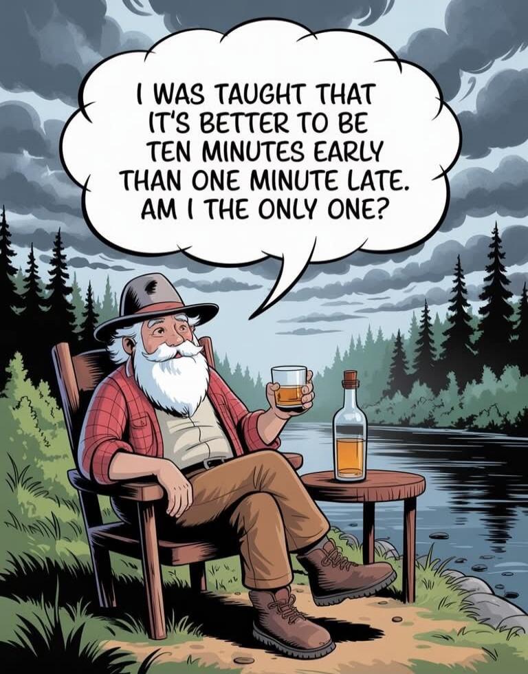 I WAS TAUGHT THAT IT'S BETTER TO BE TEN MINUTES EARLY THAN ONE MINUTE LATE. AM I THE ONLY ONE?