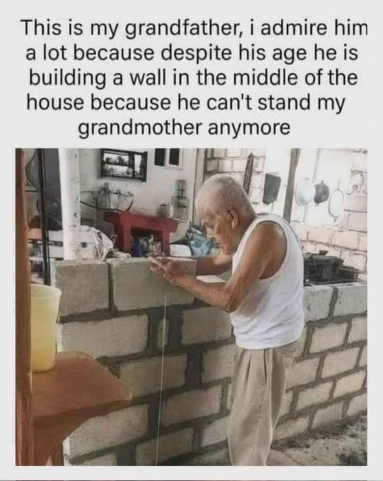 This is my grandfather, i admire him a lot because despite his age he is building a wall in the middle of the house because he can't stand my grandmother anymore