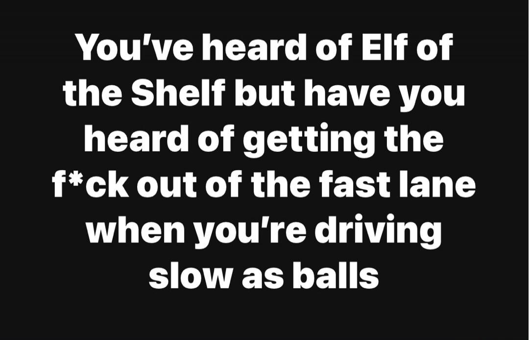 You've heard of Elf of the Shelf but have you heard of getting the f*ck out of the fast lane when you're driving slow as balls