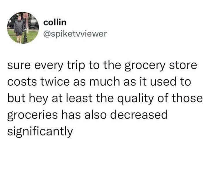 collin spiketvviewer sure every trip to the grocery store costs twice as much as it used to but hey at least the quality of those groceries has also decreased significantly