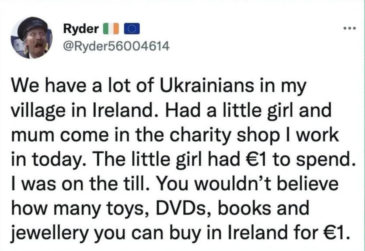 Q Ryder 1 H Ryder56004614 We have a lot of Ukrainians in my village in Ireland Had a little girl and mum come in the charity shop work in today The little girl had 1 to spend was on the till You wouldnt believe how many toys DVDs books and jewellery you can buy in Ireland for 1