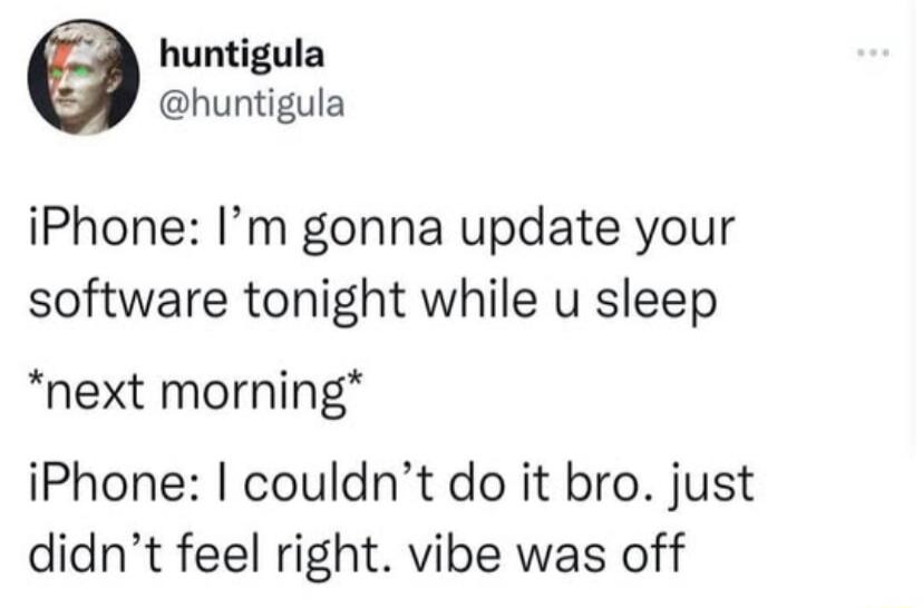 huntigula huntigula iPhone Im gonna update your software tonight while u sleep next morning iPhone couldnt do it bro just didnt feel right vibe was off