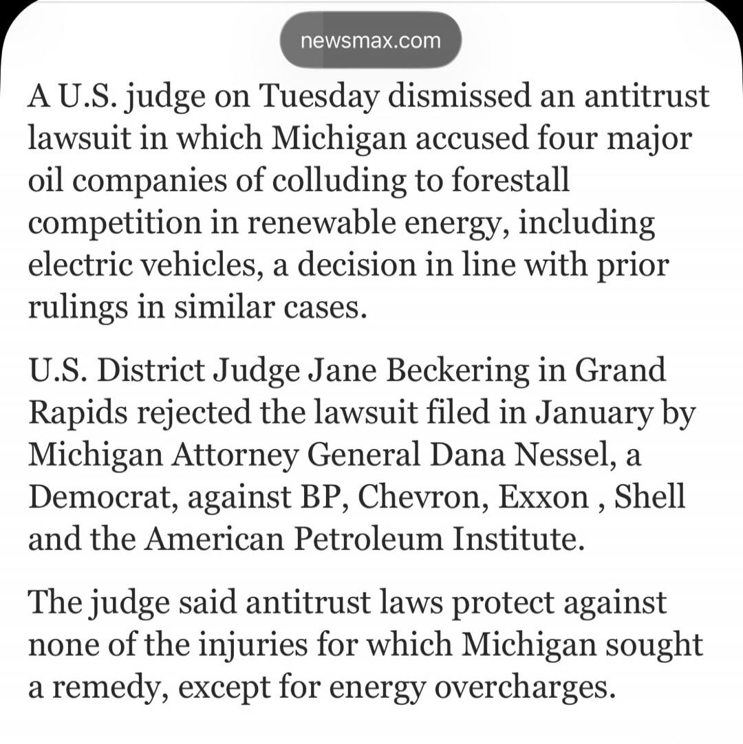 A U.S. judge on Tuesday dismissed an antitrust lawsuit in which Michigan accused four major oil companies of colluding to forestall competition in renewable energy, including electric vehicles, a decision in line with prior rulings in similar cases. U.S. District Judge Jane Beckering in Grand Rapids rejected the lawsuit filed in January by Michigan