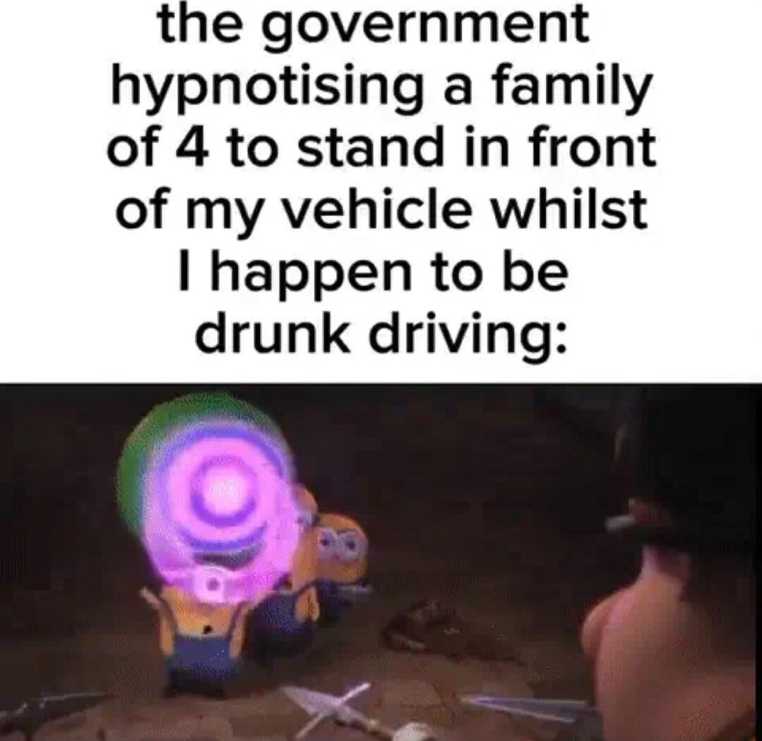 the government hypnotising a family of 4 to stand in front of my vehicle whilst happen to be drunk driving