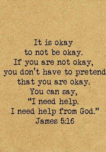 It is okay to not be okay. If you are not okay, you don’t have to pretend that you are okay. You can say, “I need help. I need help from God.” James 5:16