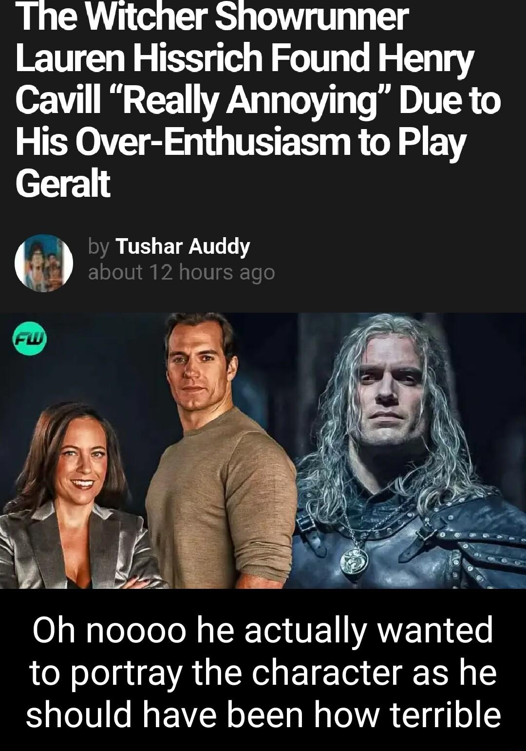 The Witcher Showrunner Lauren Hissrich Found Henry Cavill Really Annoying Due to His Over Enthusiasm to Play el QTR ETFTL T o A Oh noooo he actually wanted to portray the character as he should have been how terrible