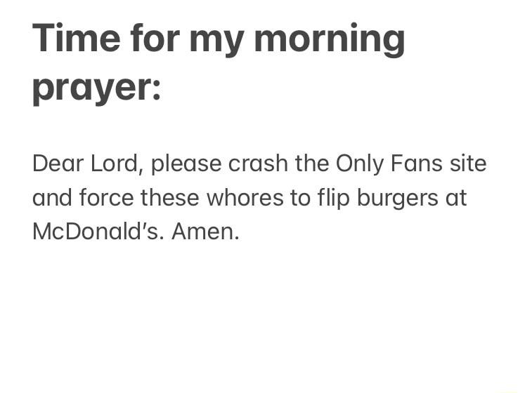 Time for my morning prayer Dear Lord please crash the Only Fans site and force these whores to flip burgers at McDonalds Amen