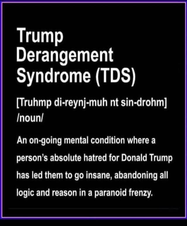 Trump Derangement Syndrome (TDS) [Truhmp di-reynj-muh nt sin-drohm] /noun/ An on-going mental condition where a person's absolute hatred for Donald Trump has led them to go insane, abandoning all logic and reason in a paranoid frenzy.