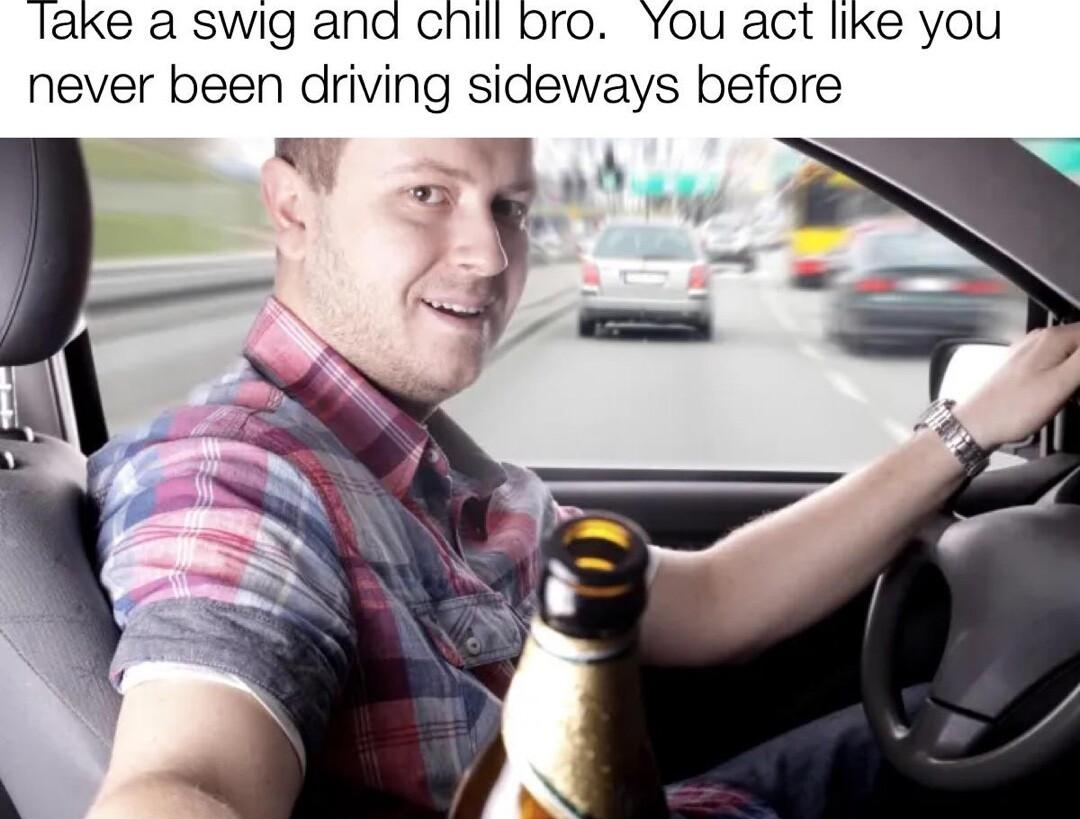 lake a swig ana chill bro You act like you never been driving sideways before