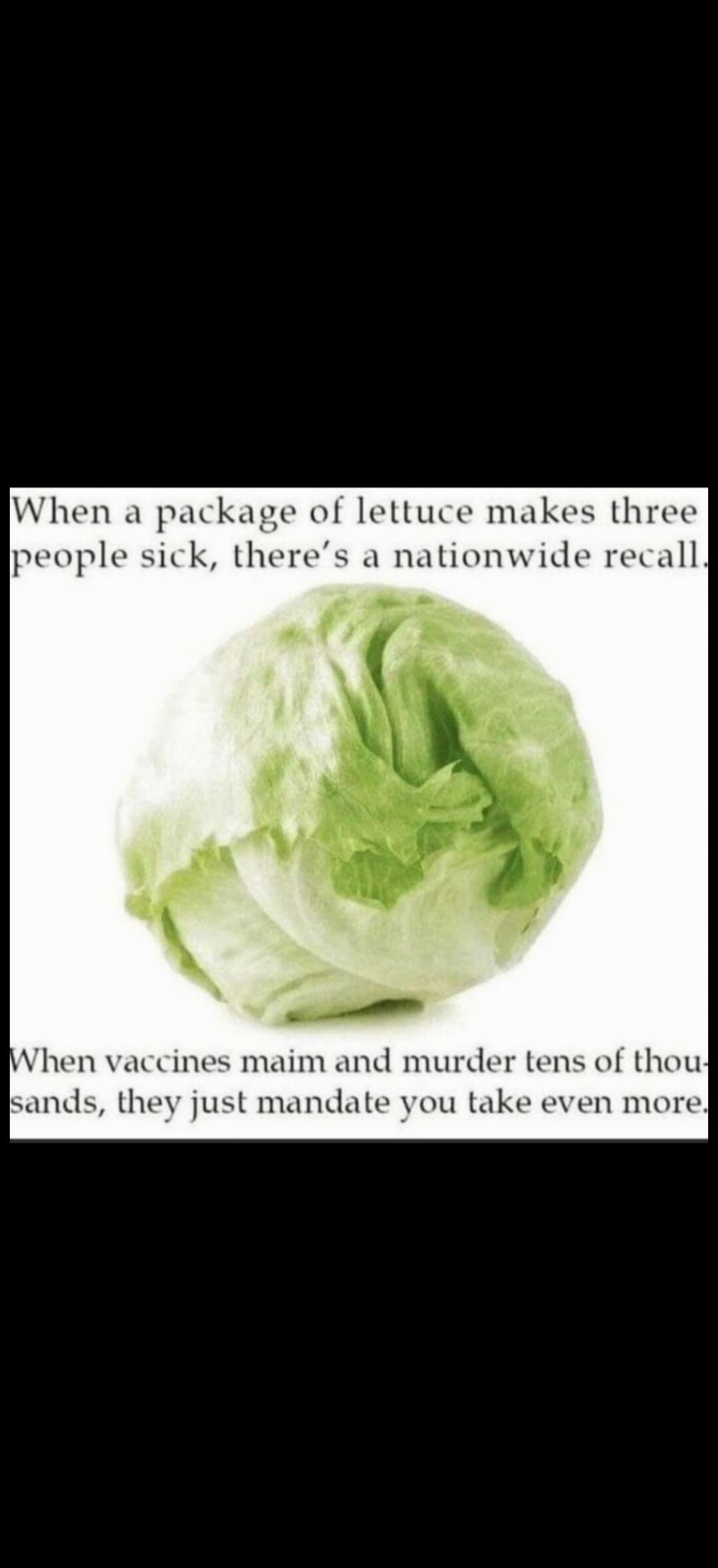 When a package of lettuce makes three people sick, there's a nationwide recall. When vaccines maim and murder tens of thousands, they just mandate you take even more.