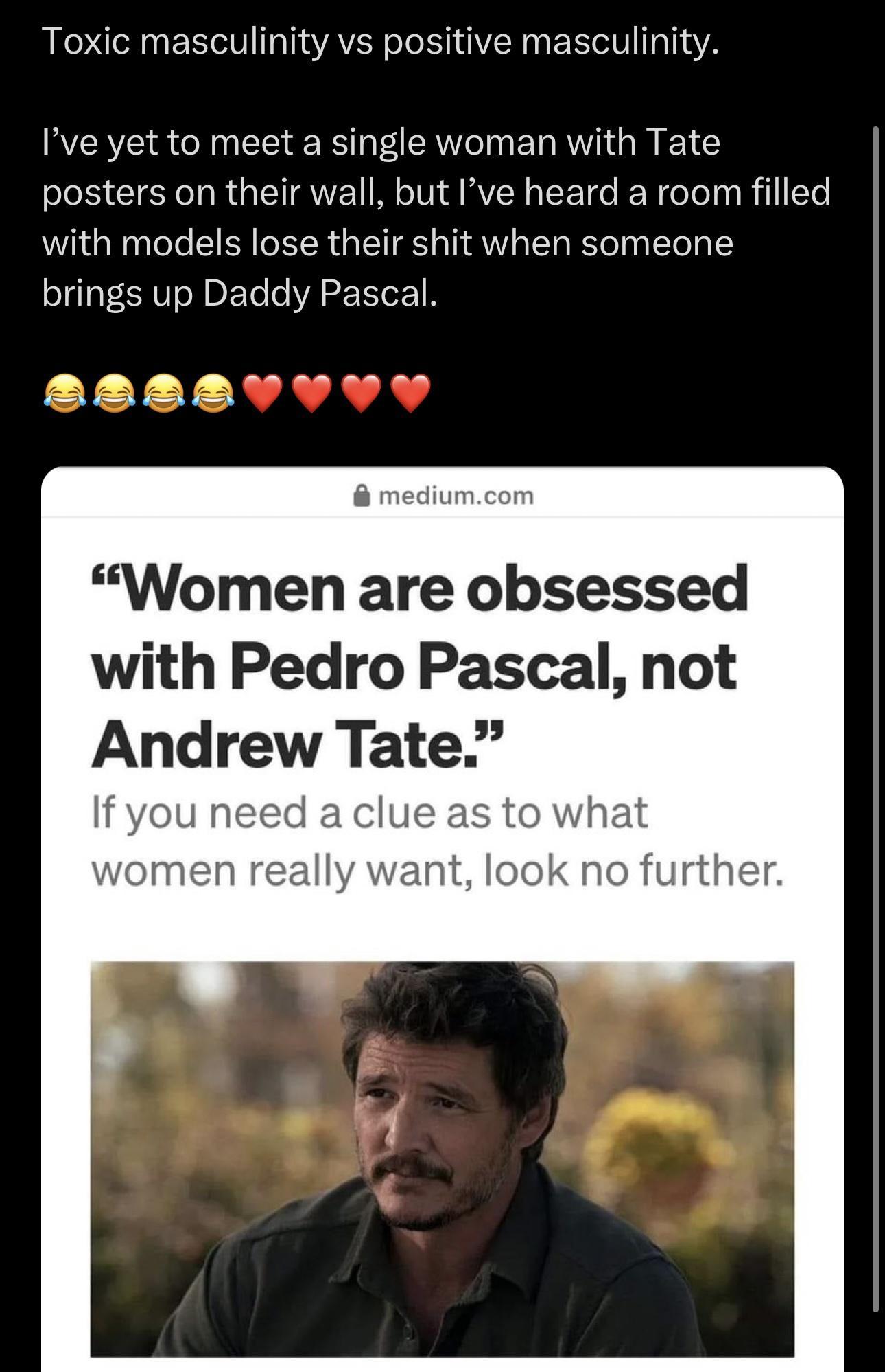 Toxic masculinity vs positive masculinity Ive yet to meet a single woman with Tate posters on their wall but Ive heard a room filled with models lose their shit when someone brings up Daddy Pascal Women are obsessed with Pedro Pascal not Andrew Tate no further