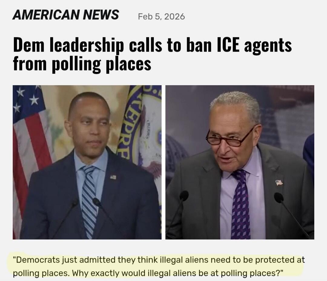 AMERICAN NEWS Feb 5, 2026
Dem leadership calls to ban ICE agents from polling places

“Democrats just admitted they think illegal aliens need to be protected at polling places. Why exactly would illegal aliens be at polling places?”