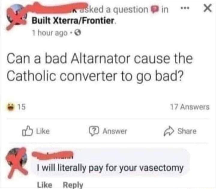 ked a questionin X Built XterraFrontier 1 hour ago Can a bad Altarnator cause the Catholic converter to go bad s 17 Answers o Like D Answer A Share e 1 will literally pay for your vasectomy Like Reply