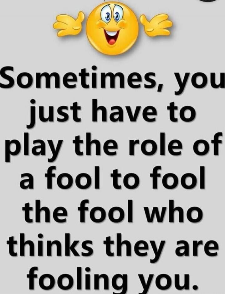 Sometimes, you just have to play the role of a fool to fool the fool who thinks they are fooling you.