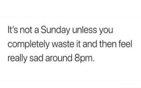 Its not a Sunday unless you completely waste it and then feel really sad around 8pm