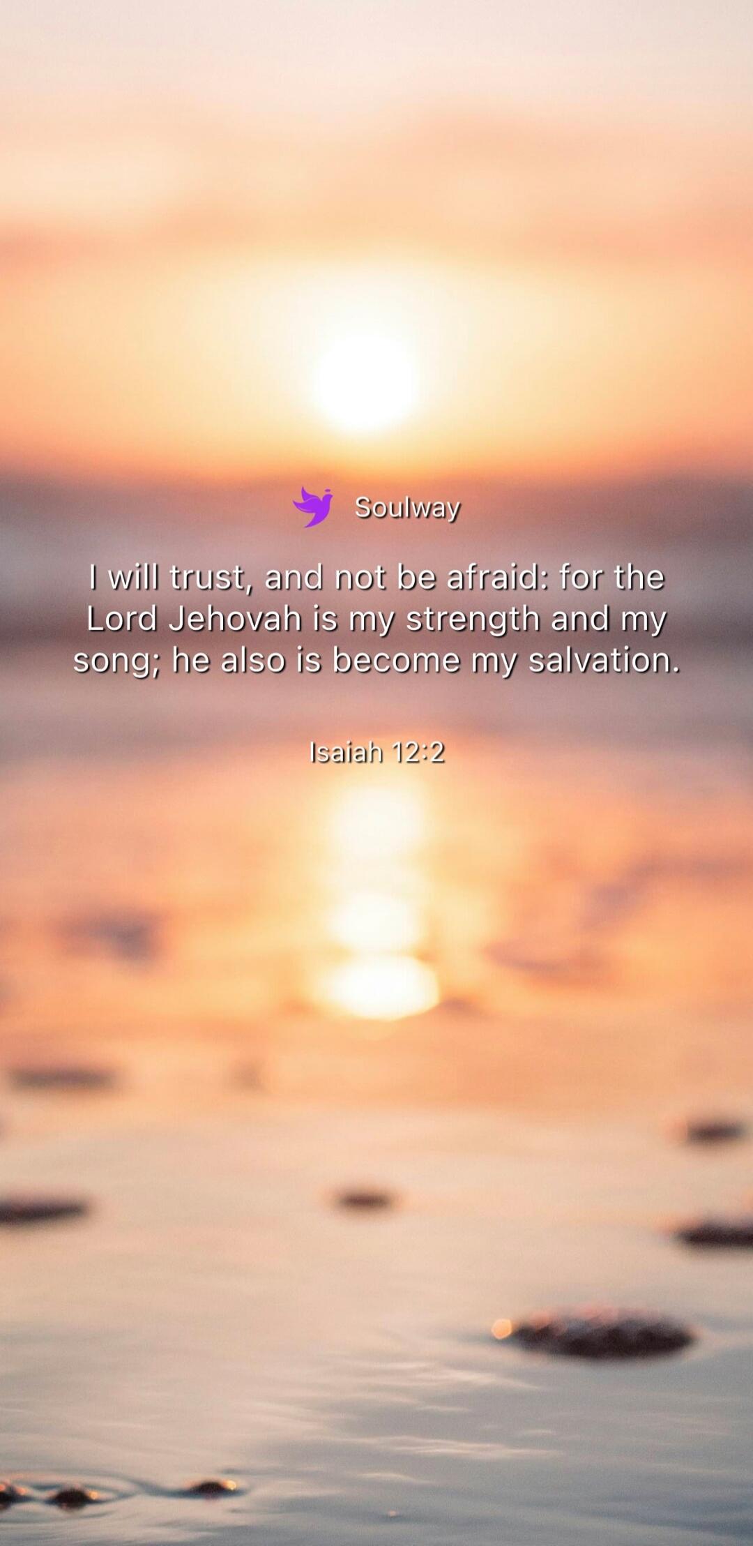 Soulway I will trust, and not be afraid: for the Lord Jehovah is my strength and my song; he also is become my salvation. Isaiah 12:2