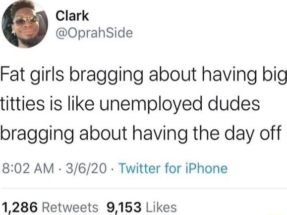 Clark OprahSide Fat girls bragging about having big titties is like unemployed dudes bragging about having the day off 802 AM 3620 Twitter for iPhone 1286 Retweets 9163 Likes