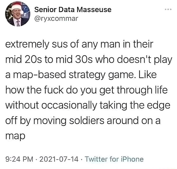 Senior Data Masseuse ryxcommar extremely sus of any man in their mid 20s to mid 30s who doesnt play amap based strategy game Like how the fuck do you get through life without occasionally taking the edge off by moving soldiers around on a map 924 PM 2021 07 14 Twitter for iPhone