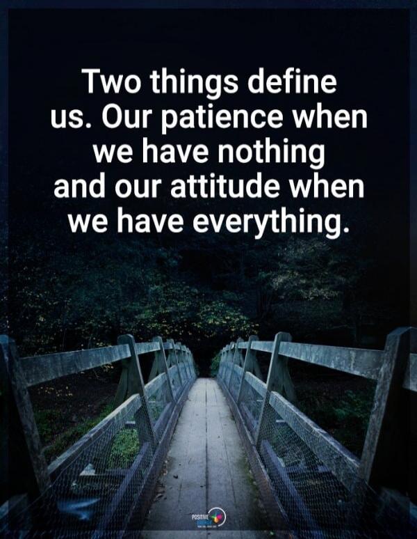 Two things define us. Our patience when we have nothing and our attitude when we have everything.