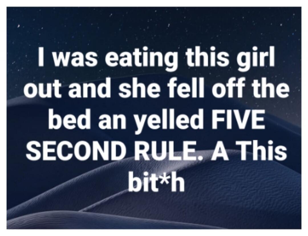 I was eating this girl out and she fell off the bed and yelled FIVE SECOND RULE. A This bit*h