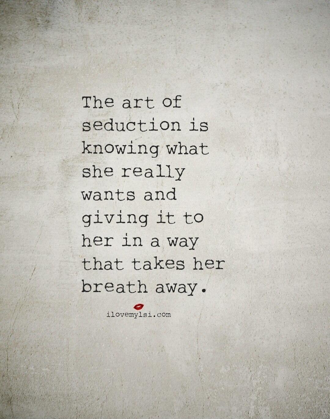 The art of seduction is knowing what she really wants and giving it to her in a way that takes her breath away.