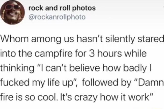 rock and roll photos rockanrollphoto Whom among us hasnt silently stared into the campfire for 3 hours while thinking I cant believe how badly fucked my life up followed by Damn fire is so cool Its crazy how it work