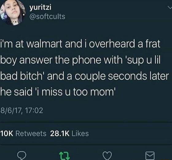 yuritzi v softcults Im at walmart and i overheard a frat boy answer the phone with sup u lil bad bitch and a couple seconds later he said i miss u too mom 86171702 L SREVTEEIER2 N RICH Gl M