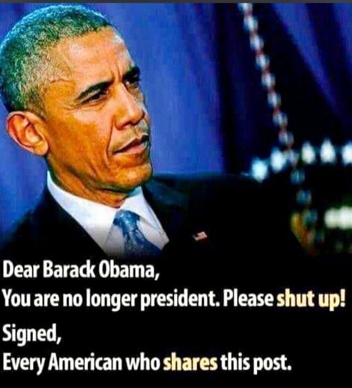 Dear Barack Obama, You are no longer president. Please shut up! Signed, Every American who shares this post.