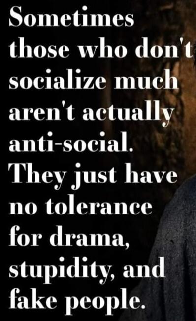 Sometimes those who don't socialize much aren't actually anti-social. They just have no tolerance for drama, stupidity, and fake people.