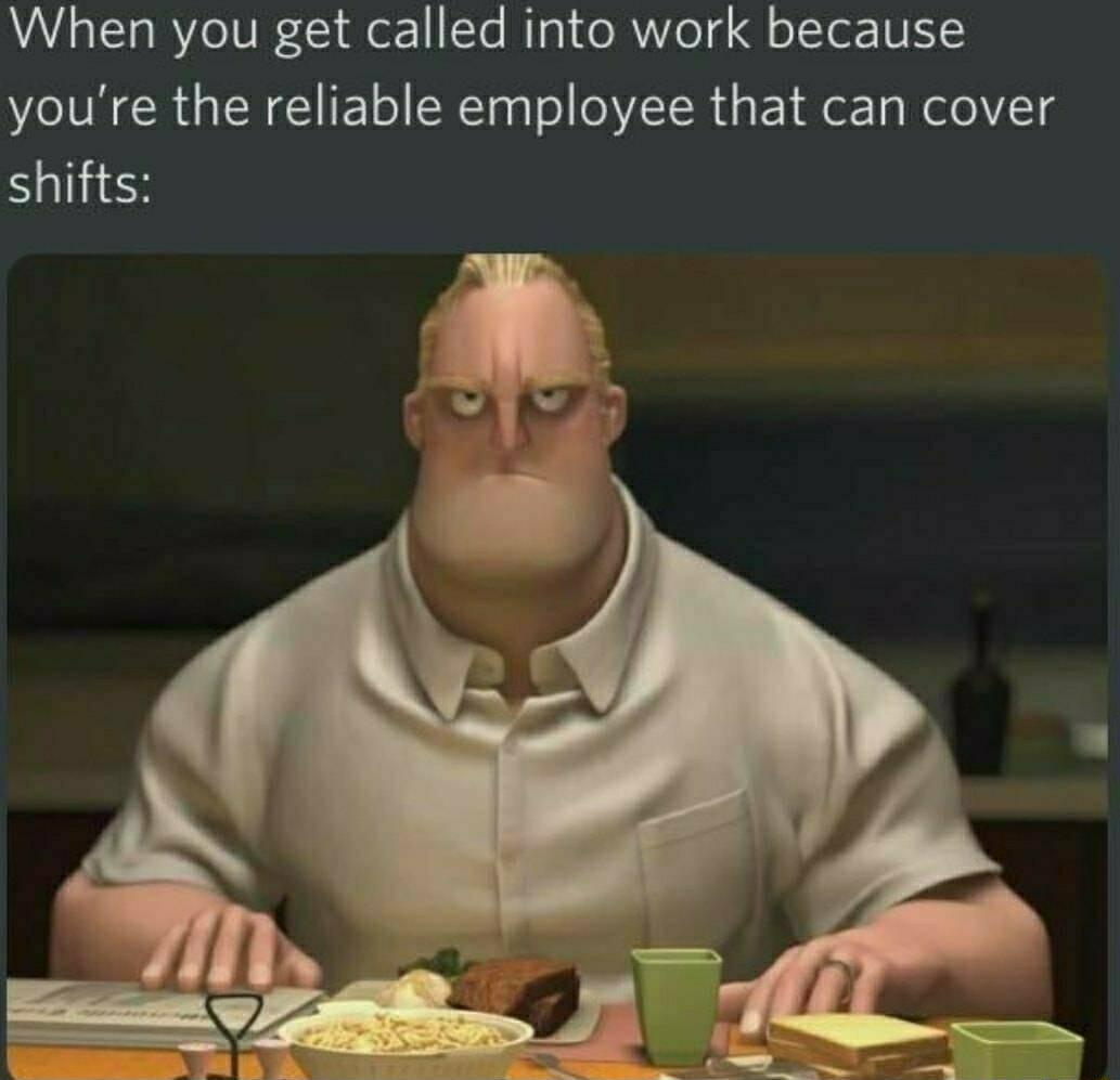 When you get called into work because youre the reliable employee that can cover shifts