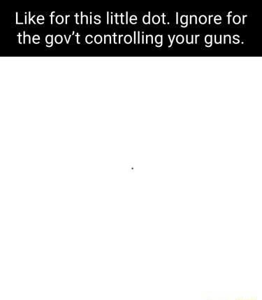 Like for this little dot Ignore for the govt controlling your guns