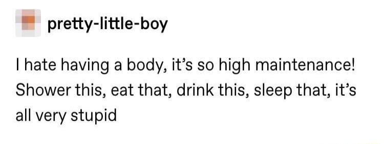 pretty little boy hate having a body its so high maintenance Shower this eat that drink this sleep that its all very stupid