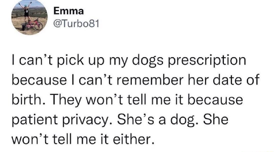 Emma Turbo81 cant pick up my dogs prescription because cant remember her date of birth They wont tell me it because patient privacy Shes a dog She wont tell me it either