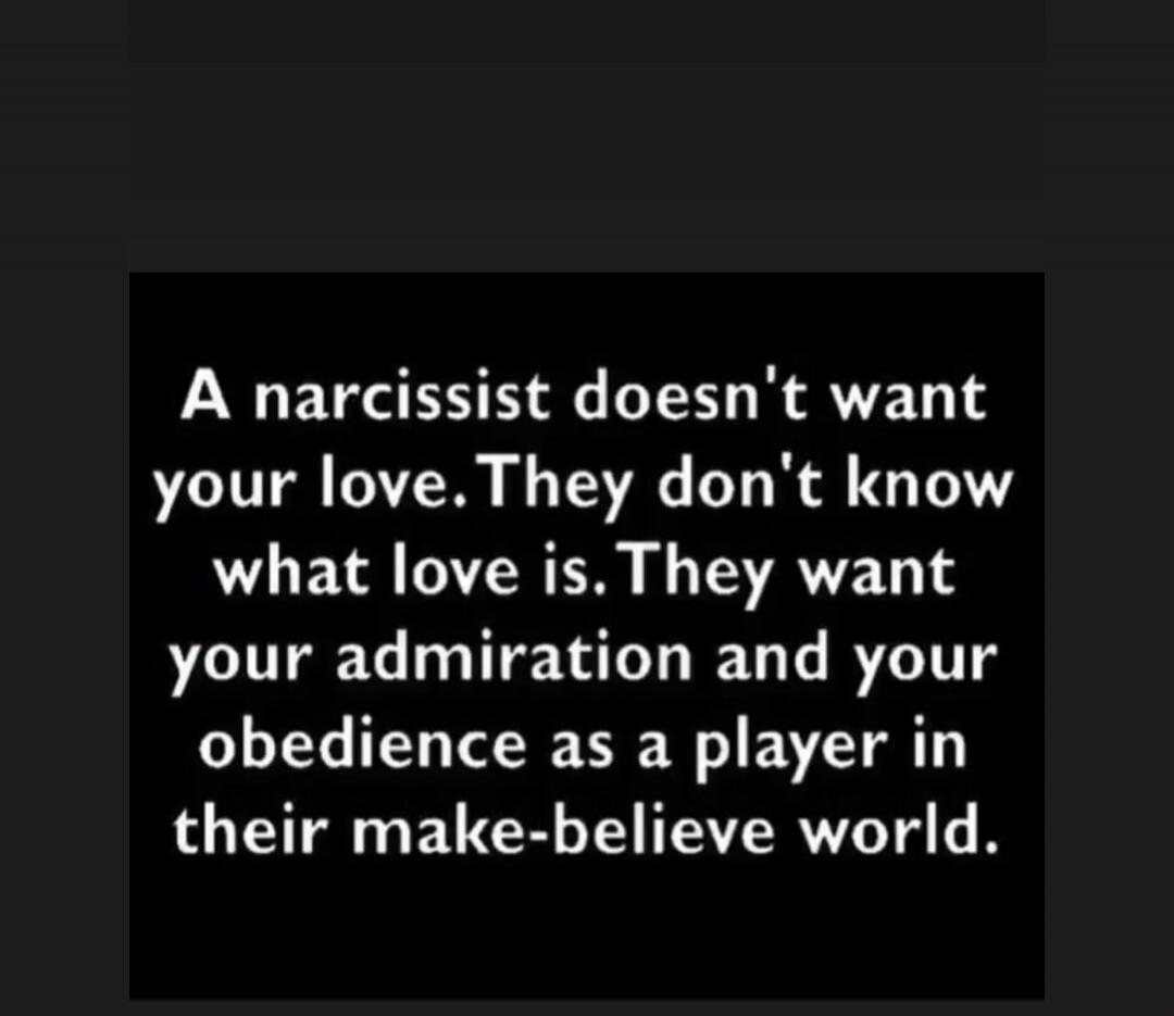 A narcissist doesn't want your love. They don't know what love is. They want your admiration and your obedience as a player in their make-believe world.