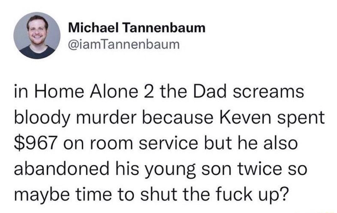 Michael Tannenbaum iamTannenbaum in Home Alone 2 the Dad screams bloody murder because Keven spent 967 on room service but he also abandoned his young son twice so maybe time to shut the fuck up
