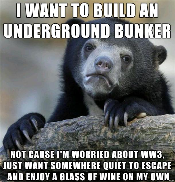 IWANTTOIBUILDAN UNDERGROUND BUNKE A NOT CAUSE IM WORRIED Illlllll WW3 JUST WANT SOMEWHERE QUIET T ESCAPE AND ENJOY A GLASS OF WINE ON MY OWN_