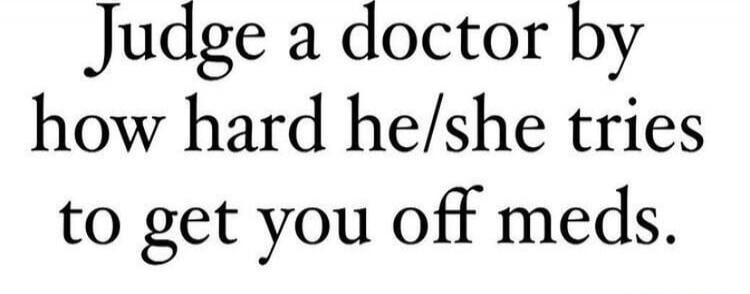 Judge a doctor by how hard he/she tries to get you off meds.