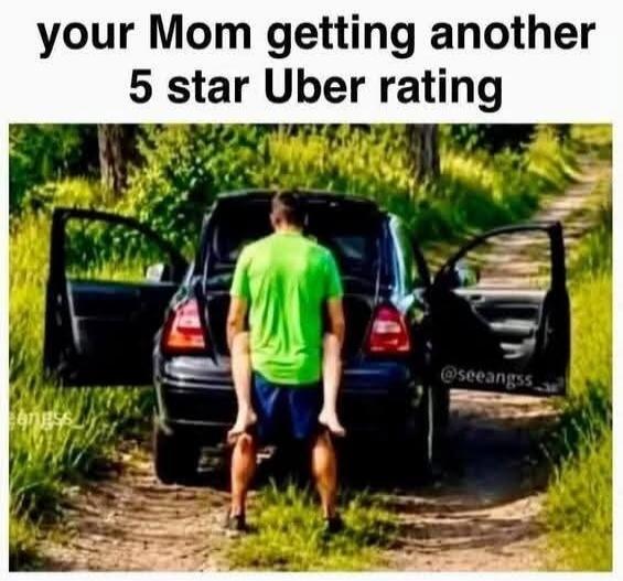 your Mom getting another 5 star Uber rating