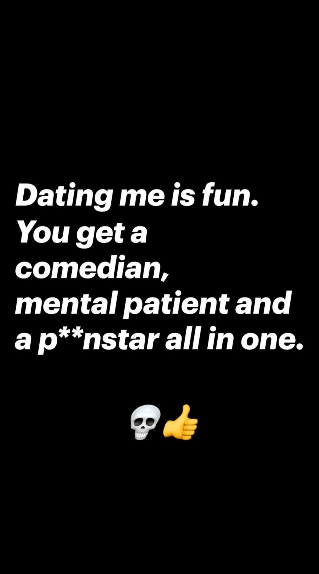Dating me is fun. You get a comedian, mental patient and a p**nstar all in one.